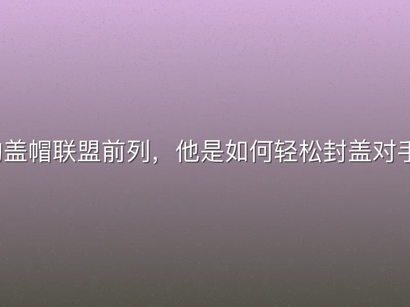场均盖帽联盟前列，他是如何轻松封盖对手的？